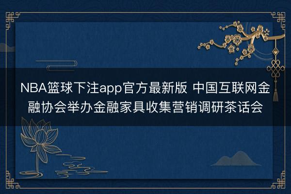 NBA篮球下注app官方最新版 中国互联网金融协会举办金融家具收集营销调研茶话会