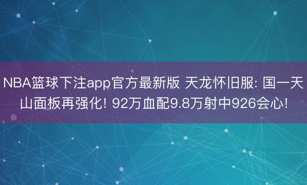 NBA篮球下注app官方最新版 天龙怀旧服: 国一天山面板再强化! 92万血配9.8万射中926会心!