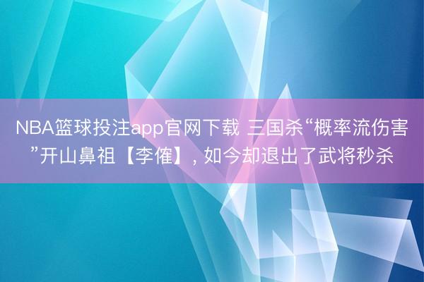 NBA篮球投注app官网下载 三国杀“概率流伤害”开山鼻祖【李傕】， 如今却退出了武将秒杀