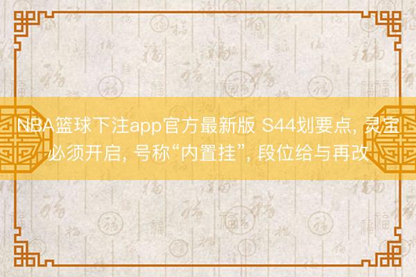 NBA篮球下注app官方最新版 S44划要点， 灵宝必须开启， 号称“内置挂”， 段位给与再改