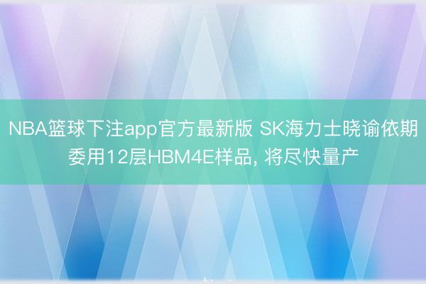 NBA篮球下注app官方最新版 SK海力士晓谕依期委用12层HBM4E样品， 将尽快量产
