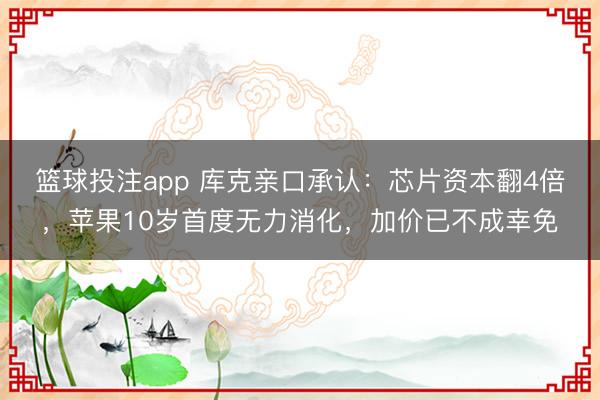 篮球投注app 库克亲口承认：芯片资本翻4倍，苹果10岁首度无力消化，加价已不成幸免
