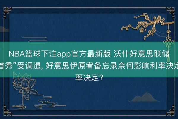 NBA篮球下注app官方最新版 沃什好意思联储“首秀”受调遣， 好意思伊原宥备忘录奈何影响利率决定?