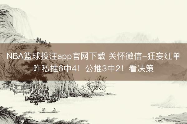 NBA篮球投注app官网下载 关怀微信-狂妄红单昨私推6中4!公推3中2!看决策