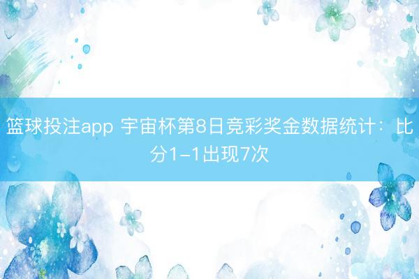 篮球投注app 宇宙杯第8日竞彩奖金数据统计:比分1-1出现7次