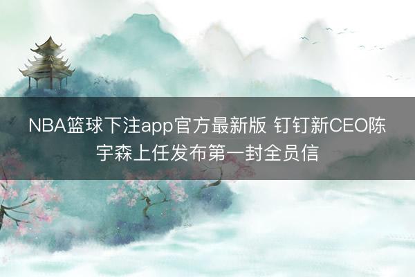 NBA篮球下注app官方最新版 钉钉新CEO陈宇森上任发布第一封全员信