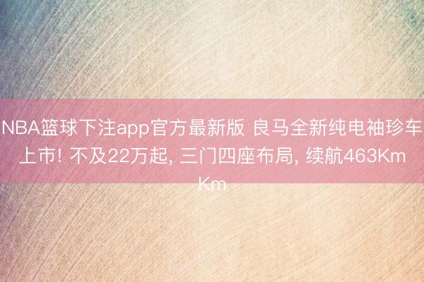 NBA篮球下注app官方最新版 良马全新纯电袖珍车上市! 不及22万起， 三门四座布局， 续航463Km