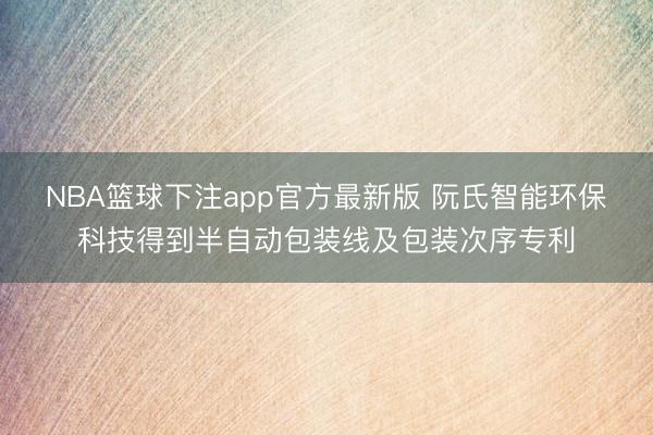 NBA篮球下注app官方最新版 阮氏智能环保科技得到半自动包装线及包装次序专利