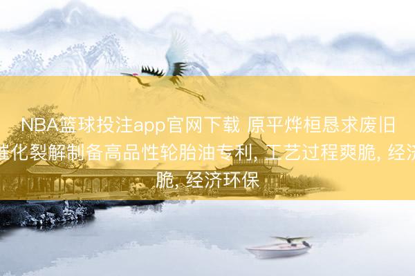 NBA篮球投注app官网下载 原平烨桓恳求废旧轮胎催化裂解制备高品性轮胎油专利, 工艺过程爽脆, 经济环保