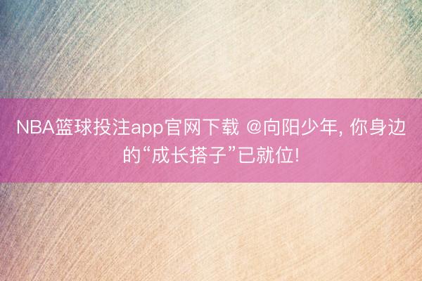 NBA篮球投注app官网下载 @向阳少年, 你身边的“成长搭子”已就位!